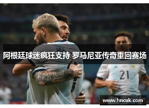 阿根廷球迷疯狂支持 罗马尼亚传奇重回赛场